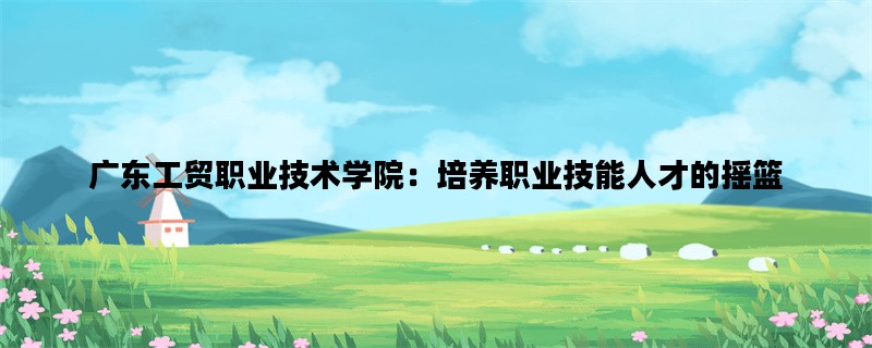 广东工贸职业技术学院：