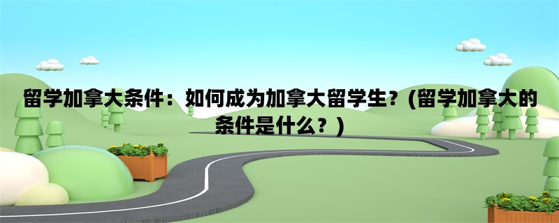留学加拿大条件：如何成为加拿大留学生？(留学加拿大的条件是什么？)