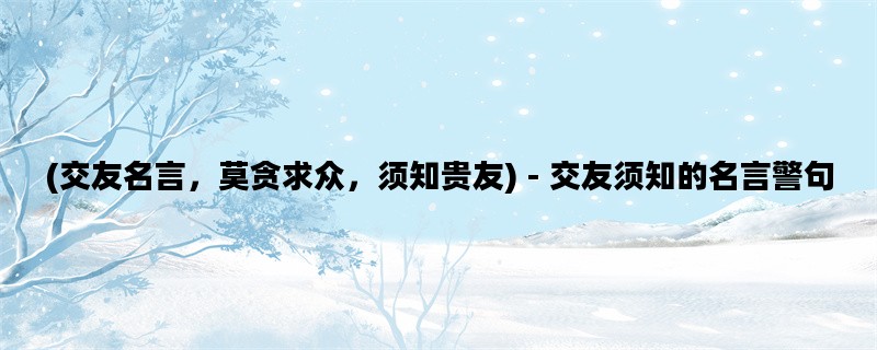 (交友名言，莫贪求众，须知贵友) - 交友须知的名言警句