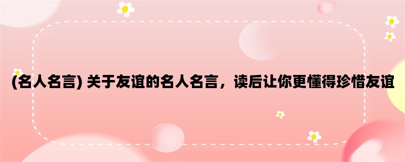 (名人名言) 关于友谊的名人名言，读后让你更懂得珍惜友谊