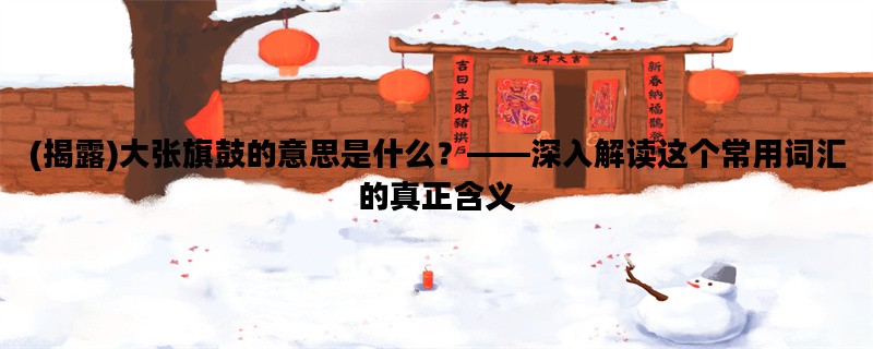 (揭露)大张旗鼓的意思是什么？——深入解读这个常用词汇的真正含义