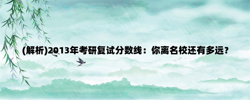(解析)2013年考研复试分数线：你离名校还有多远？