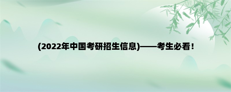 (2022年中国考研招生信息)——考生必看！