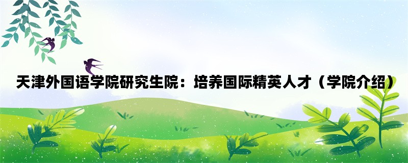 天津外国语学院研究生院：培养国际精英人才（学院介绍）