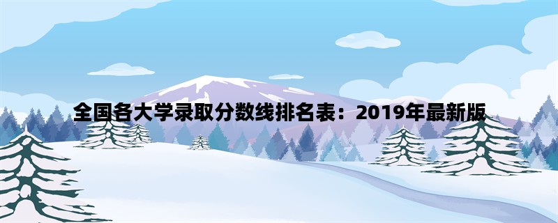 全国各大学录取分数线排名表：2019年最新版