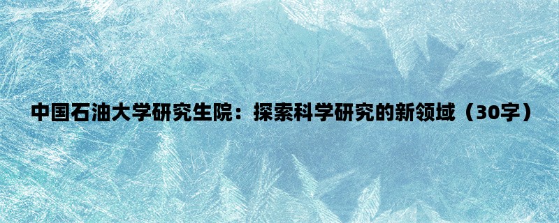 中国石油大学研究生院：探索科学研究的新领域（30字）