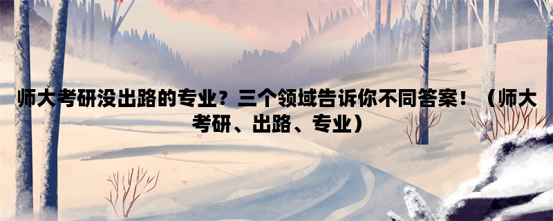 师大考研没出路的专业？三个领域告诉你不同答案！（师大考研、出路、专业）
