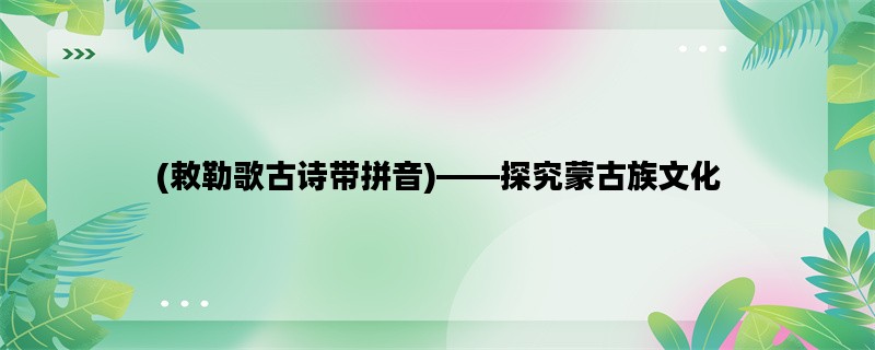(敕勒歌古诗带拼音)——探究蒙古族文化