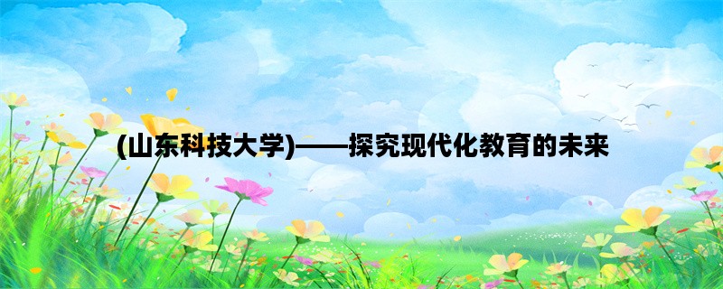 (山东科技大学)——探究现代化教育的未来