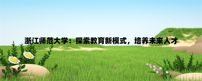 浙江师范大学：探索教育新模式，培养未来人才