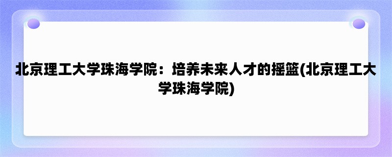北京理工大学珠海学院：培养未来人才的摇篮(北京理工大学珠海学院)