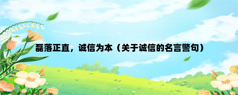磊落正直，诚信为本（关于诚信的名言警句）