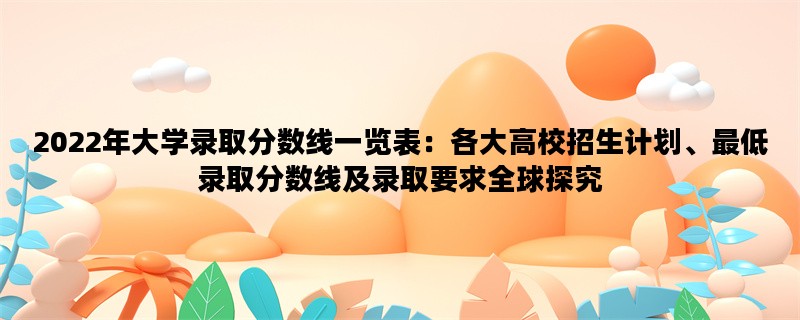 2022年大学录取分数线一览表：各大高校招生计划、最低录取分数线及录取要求全球探究