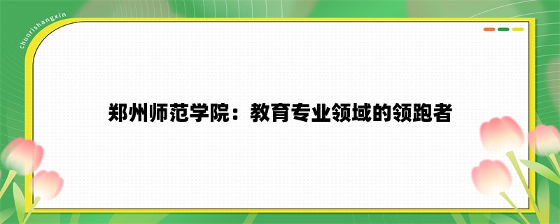 郑州师范学院：教育专业领域的领跑者