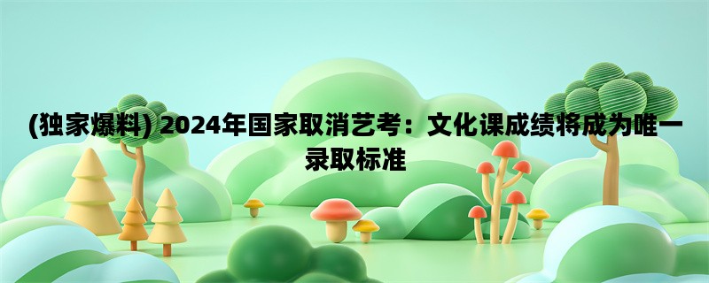 (独家爆料) 2024年国家取消艺考：文化课成绩将成为唯一录取标准