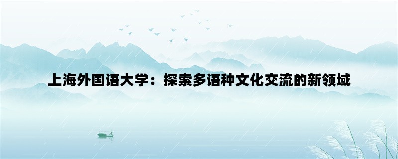 上海外国语大学：探索多语种文化交流的新领域