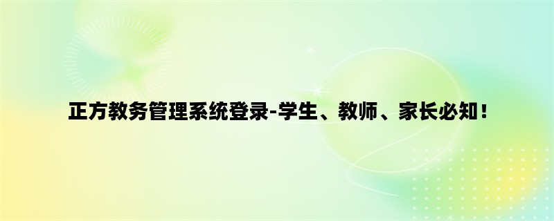 正方教务管理系统登录-学生、教师、家长必知！