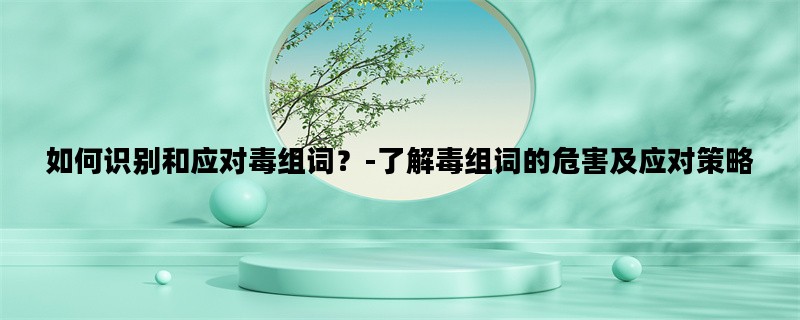 如何识别和应对毒组词？-了解毒组词的危害及应对策略