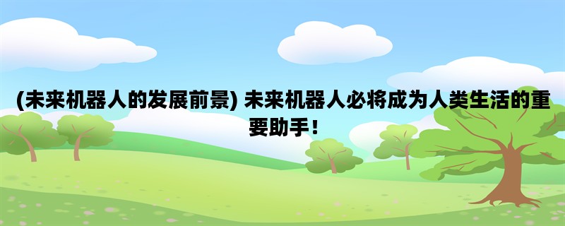 (未来机器人的发展前景) 未来机器人必将成为人类生活的重要助手！