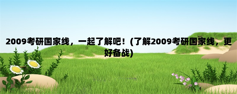 2009考研国家线，一起了解吧！(了解2009考研国家线，更好备战)