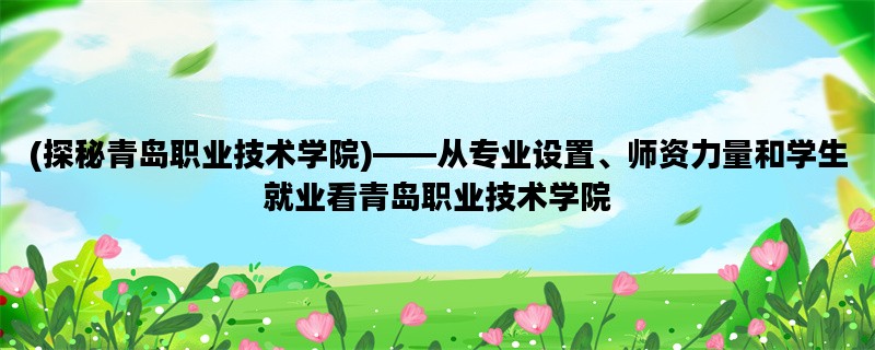 (探秘青岛职业技术学院)——从专业设置、师资力量和学生就业看青岛职业技术学院