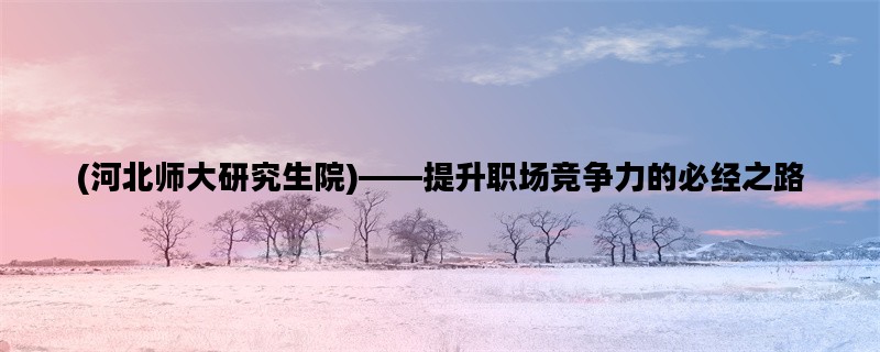 (河北师大研究生院)——