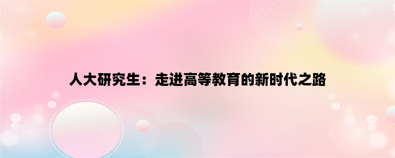 人大研究生：走进高等教育的新时代之路