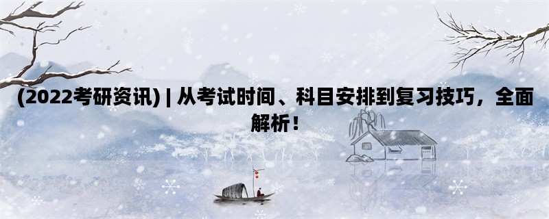 (2022考研资讯) | 从考试时间、科目安排到复习技巧，全面解析！