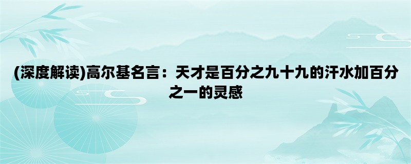 (深度解读)高尔基名言：天才是百分之九十九的汗水加百分之一的灵感