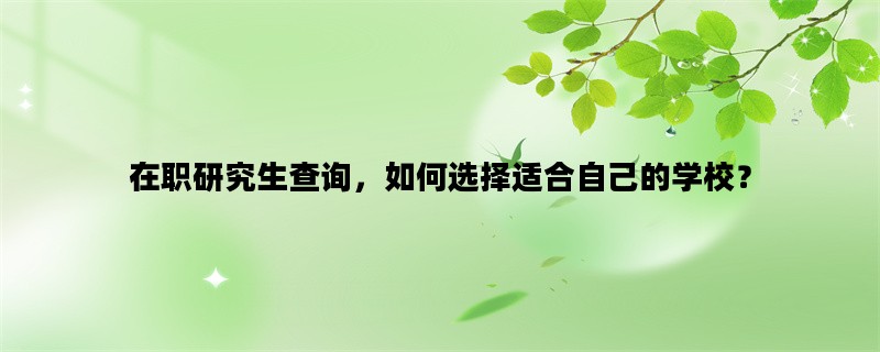 在职研究生查询，如何选择适合自己的学校？