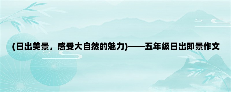 (日出美景，感受大自然的魅力)——五年级日出即景作文