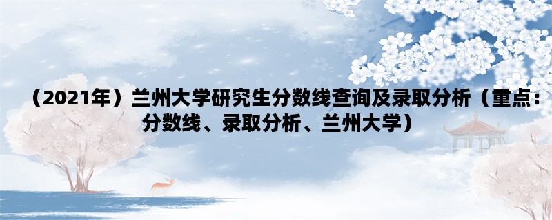 （2021年）兰州大学研究生分数线查询及录取分析（重点：分数线、录取分析、兰州大学）