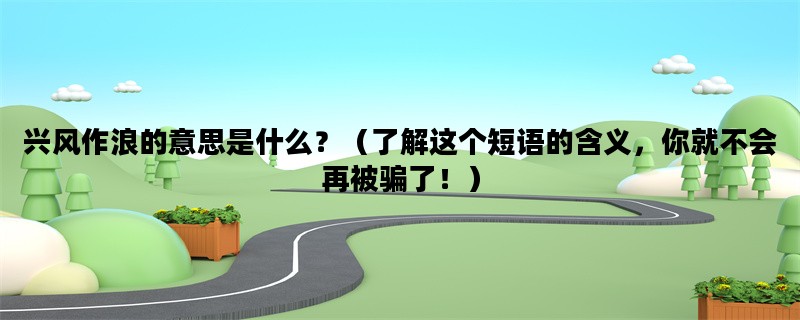 兴风作浪的意思是什么？（了解这个短语的含义，你就不会再被骗了！）
