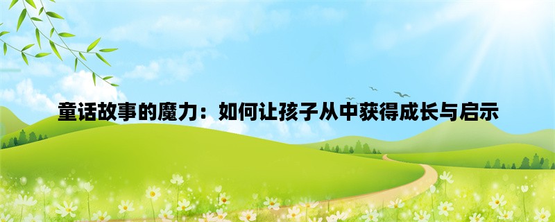 童话故事的魔力：如何让孩子从中获得成长与启示
