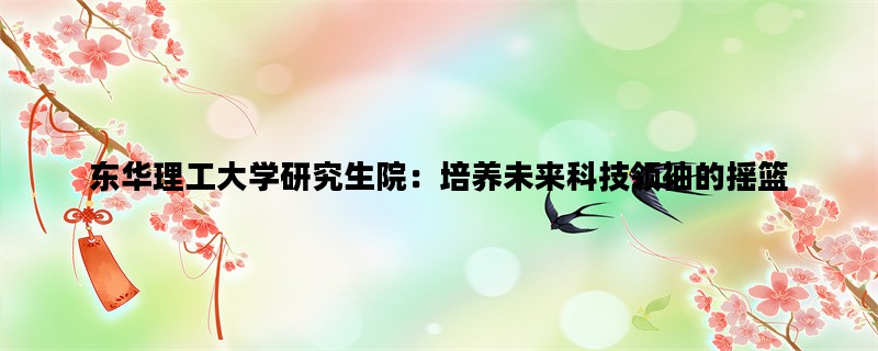 东华理工大学研究生院：培养未来科技领袖的摇篮