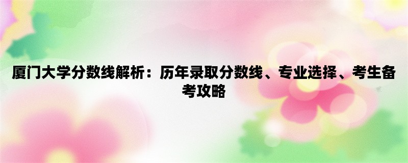 厦门大学分数线解析：历年录取分数线、专业选择、考生备考攻略