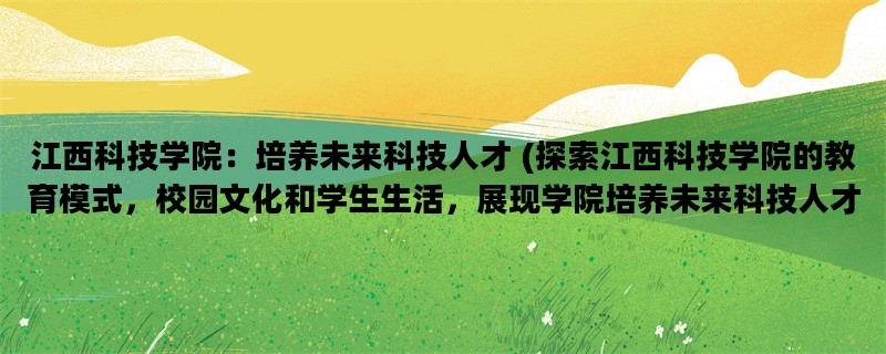 江西科技学院：培养未来科技人才 (探索江西科技学院的教育模式，校园文化和学生生活，展现学院培养未来科技人才的实力)