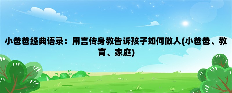 小爸爸经典语录：用言传身教告诉孩子如何做人(小爸爸、教育、家庭)
