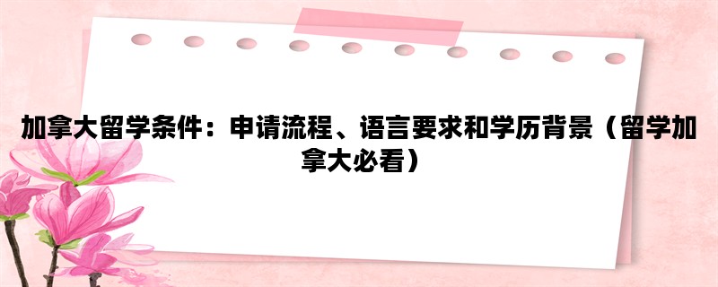 加拿大留学条件：申请流程、语言要求和学历背景（留学加拿大必看）