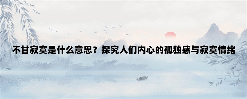 不甘寂寞是什么意思？探究人们内心的孤独感与寂寞情绪