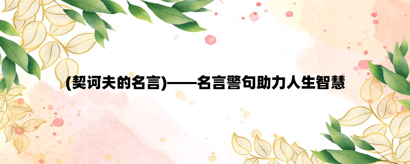 (契诃夫的名言)——名言警句助力人生智慧