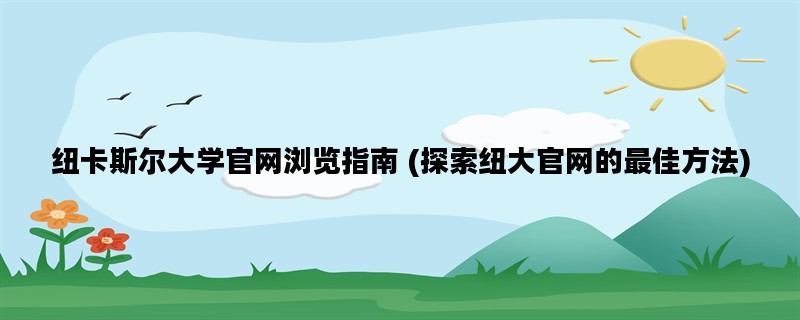 纽卡斯尔大学官网浏览指南 (探索纽大官网的最佳方法)