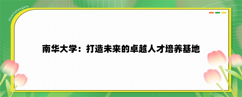 南华大学：打造未来的卓越人才培养基地