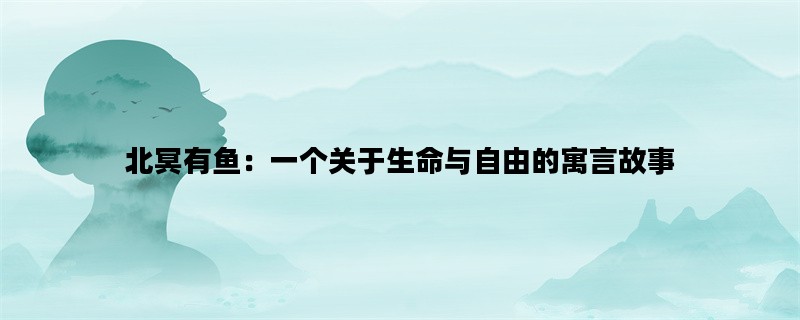 北冥有鱼：一个关于生命与自由的寓言故事