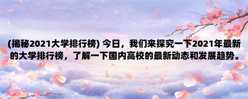 (揭秘2021大学排行榜) 今日，我们来探究一下2021年最新的大学排行榜，了解一下国内高校的最新动态和发展趋势。本文将从教学质量、科研实力和学生就业等方面来分析排名情况，为大家呈现出一份