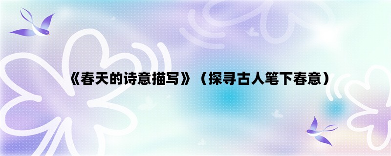 《春天的诗意描写》（探寻古人笔下春意）