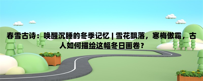 春雪古诗：唤醒沉睡的冬季记忆 | 雪花飘落，寒梅傲霜，古人如何描绘这幅冬日画卷？
