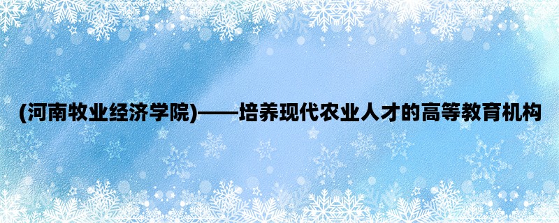 (河南牧业经济学院)——培养现代农业人才的高等教育机构
