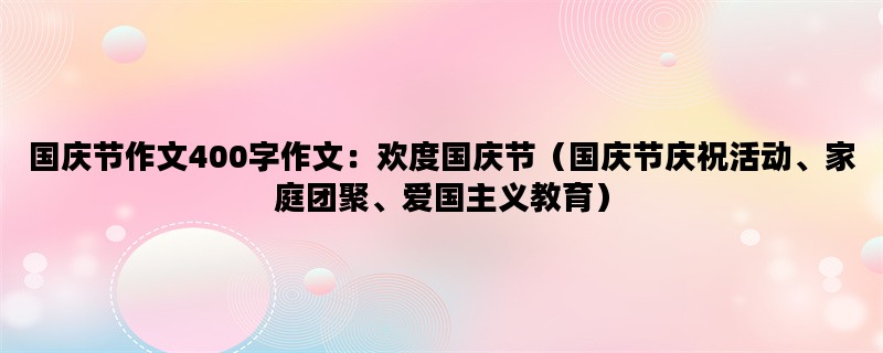 国庆节作文400字作文：欢度国庆节（国庆节庆祝活动、家庭团聚、爱国主义教育）