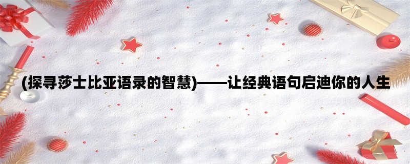 (探寻莎士比亚语录的智慧)——让经典语句启迪你的人生